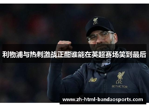 利物浦与热刺激战正酣谁能在英超赛场笑到最后