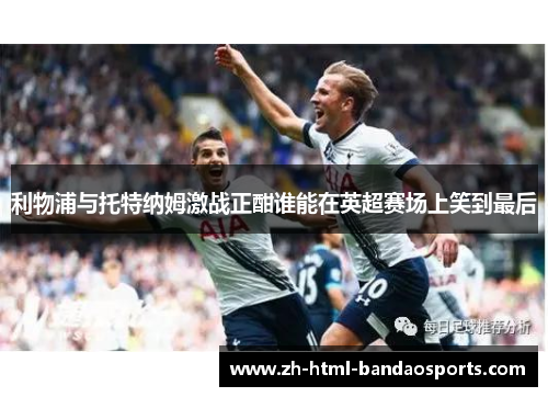 利物浦与托特纳姆激战正酣谁能在英超赛场上笑到最后