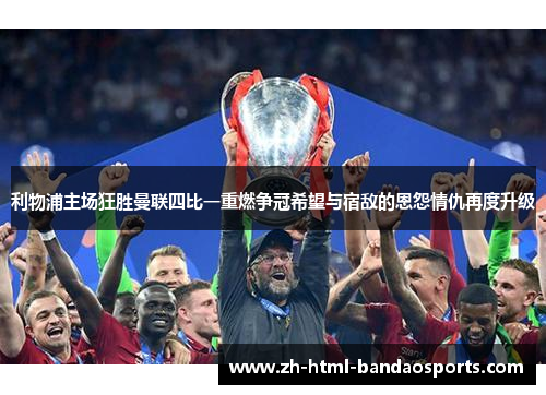利物浦主场狂胜曼联四比一重燃争冠希望与宿敌的恩怨情仇再度升级
