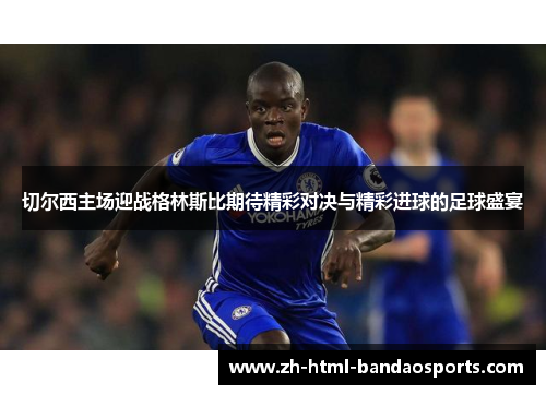 切尔西主场迎战格林斯比期待精彩对决与精彩进球的足球盛宴