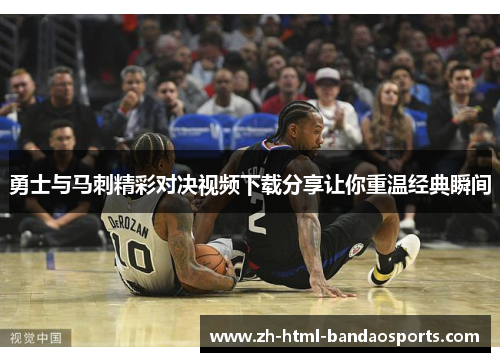 勇士与马刺精彩对决视频下载分享让你重温经典瞬间