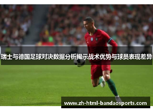 瑞士与德国足球对决数据分析揭示战术优势与球员表现差异
