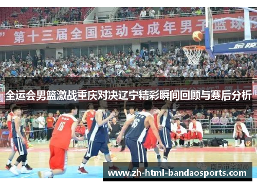 全运会男篮激战重庆对决辽宁精彩瞬间回顾与赛后分析
