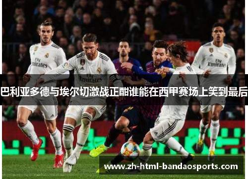 巴利亚多德与埃尔切激战正酣谁能在西甲赛场上笑到最后