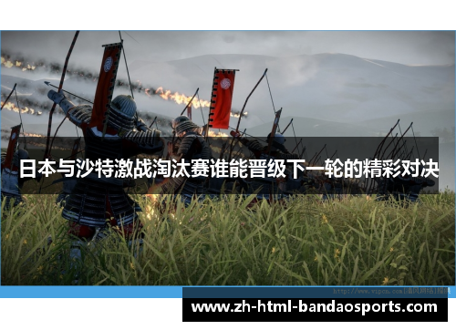 日本与沙特激战淘汰赛谁能晋级下一轮的精彩对决